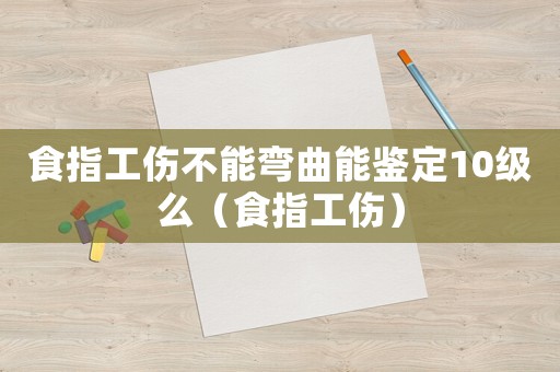 食指工傷不能彎曲能鑒定10級么（食指工傷）