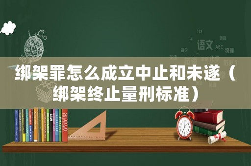 綁架罪怎么成立中止和未遂（綁架終止量刑標準）