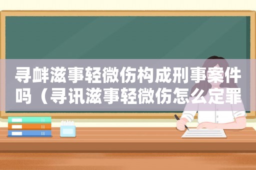 尋釁滋事輕微傷構成刑事案件嗎（尋訊滋事輕微傷怎么定罪）