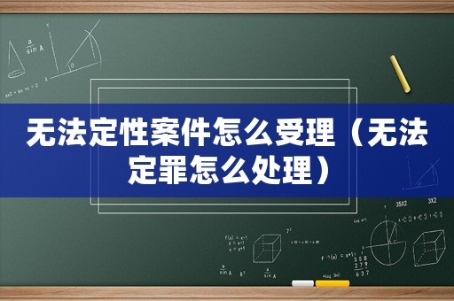 無法定性案件怎么受理（無法定罪怎么處理）