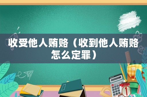 收受他人賄賂（收到他人賄賂怎么定罪）