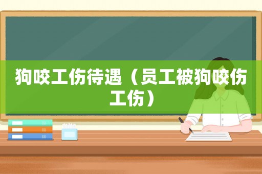 狗咬工傷待遇（員工被狗咬傷工傷）