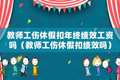 教師工傷休假扣年終績效工資嗎（教師工傷休假扣績效嗎）