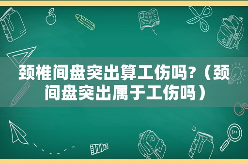 頸椎間盤突出算工傷嗎?（頸間盤突出屬于工傷嗎）