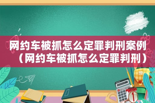 網約車被抓怎么定罪判刑案例（網約車被抓怎么定罪判刑）