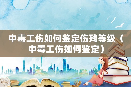 中毒工傷如何鑒定傷殘等級（中毒工傷如何鑒定）