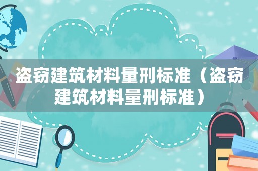 盜竊建筑材料量刑標準（盜竊建筑材料量刑標準）