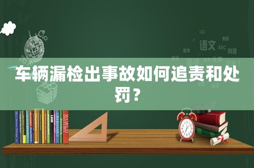 車(chē)輛漏檢出事故如何追責(zé)和處罰？