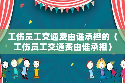 工傷員工交通費由誰承擔的（工傷員工交通費由誰承擔）