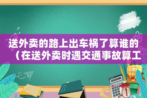 送外賣的路上出車禍了算誰的（在送外賣時遇交通事故算工傷嗎）