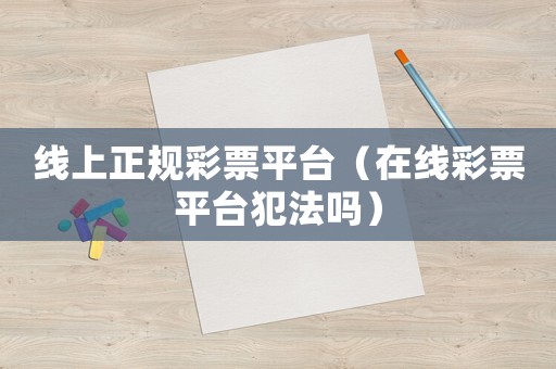 線上正規彩票平臺（在線彩票平臺犯法嗎）