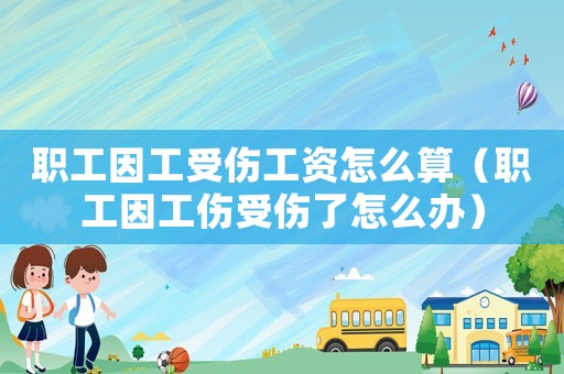 職工因工受傷工資怎么算（職工因工傷受傷了怎么辦）