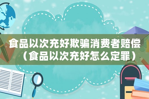 食品以次充好欺騙消費者賠償（食品以次充好怎么定罪）