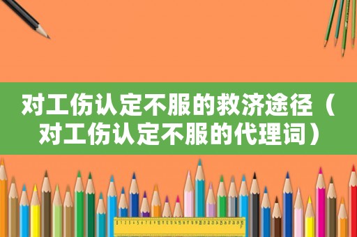 對(duì)工傷認(rèn)定不服的救濟(jì)途徑（對(duì)工傷認(rèn)定不服的代理詞）