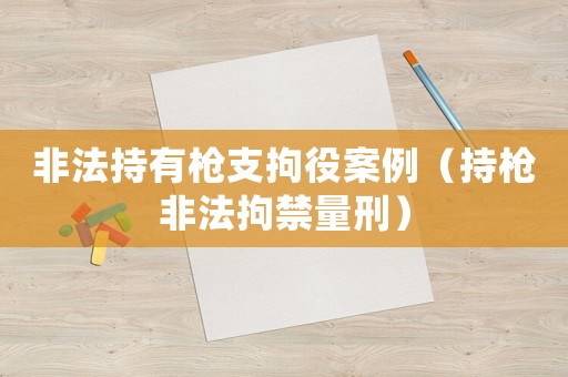 非法持有槍支拘役案例（持槍非法拘禁量刑）
