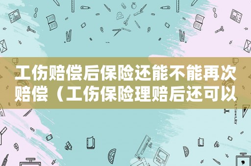 工傷賠償后保險還能不能再次賠償（工傷保險理賠后還可以）