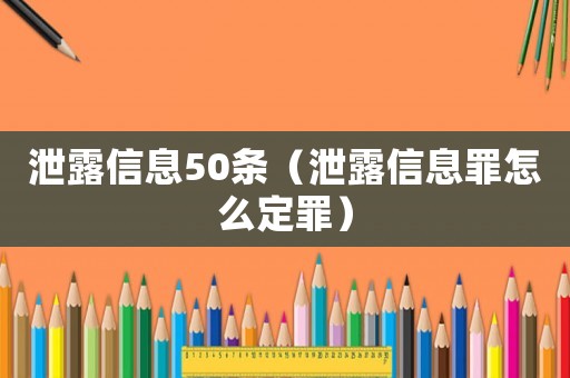 泄露信息50條（泄露信息罪怎么定罪）