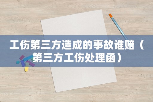 工傷第三方造成的事故誰賠（第三方工傷處理函）