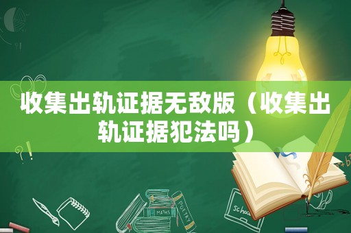 收集出軌證據無敵版（收集出軌證據犯法嗎）
