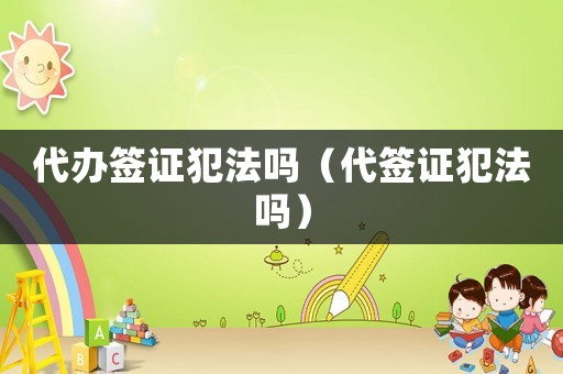 代辦簽證犯法嗎（代簽證犯法嗎）