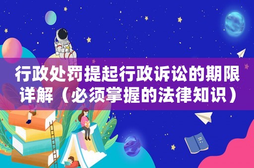 行政處罰提起行政訴訟的期限詳解（必須掌握的法律知識）