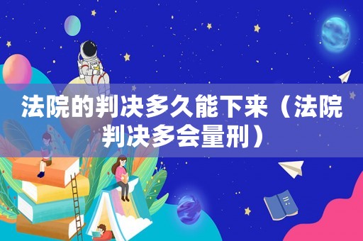 法院的判決多久能下來（法院判決多會量刑）
