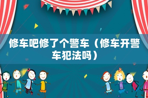 修車吧修了個警車（修車開警車犯法嗎）