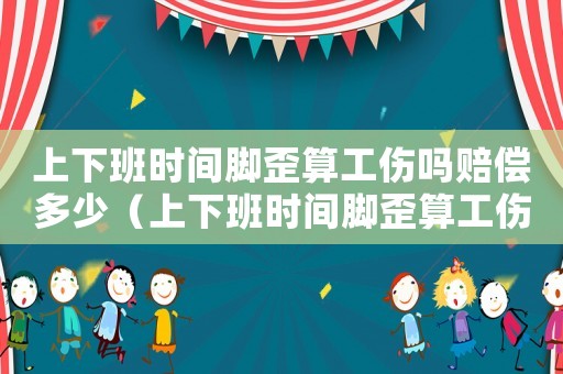 上下班時間腳歪算工傷嗎賠償多少（上下班時間腳歪算工傷嗎）