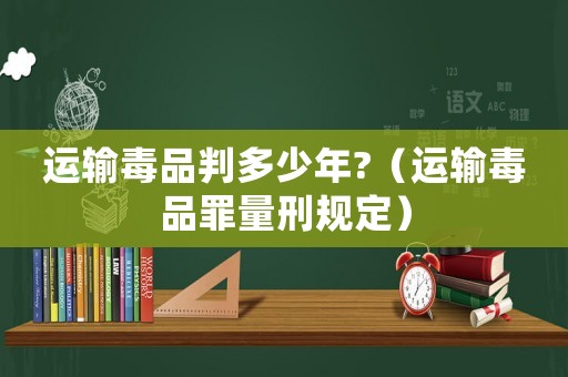 運輸毒品判多少年?（運輸毒品罪量刑規定）