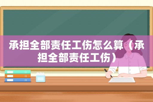 承擔(dān)全部責(zé)任工傷怎么算（承擔(dān)全部責(zé)任工傷）