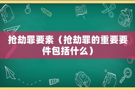 搶劫罪要素（搶劫罪的重要要件包括什么）