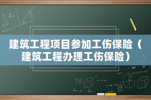 建筑工程項(xiàng)目參加工傷保險(xiǎn)（建筑工程辦理工傷保險(xiǎn)）