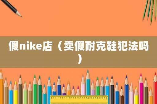 假nike店（賣假耐克鞋犯法嗎）