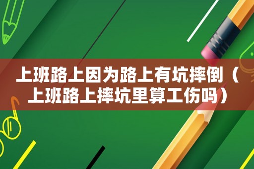 上班路上因為路上有坑摔倒（上班路上摔坑里算工傷嗎）