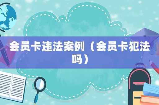 會(huì)員卡違法案例（會(huì)員卡犯法嗎）