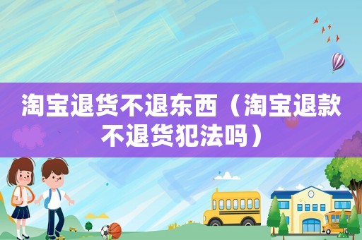 淘寶退貨不退東西（淘寶退款不退貨犯法嗎）