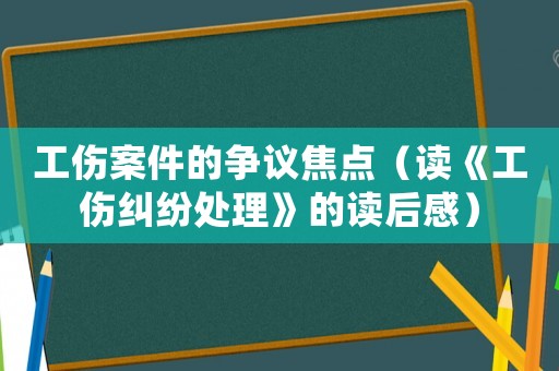 工傷案件的爭議焦點（讀《工傷糾紛處理》的讀后感）