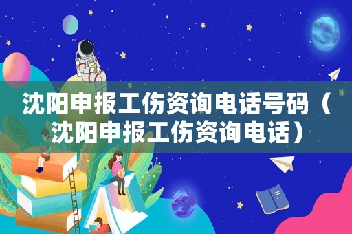 沈陽申報工傷資詢電話號碼（沈陽申報工傷資詢電話）
