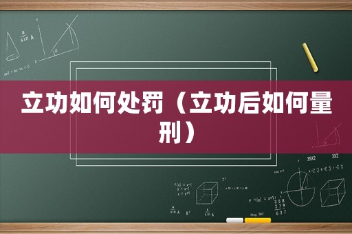 立功如何處罰（立功后如何量刑）