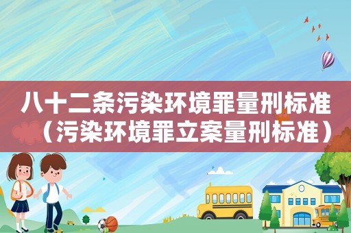 八十二條污染環境罪量刑標準（污染環境罪立案量刑標準）