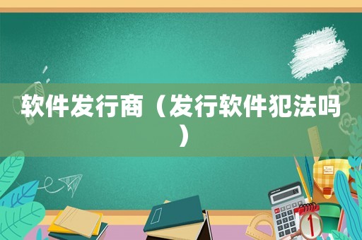 軟件發(fā)行商（發(fā)行軟件犯法嗎）
