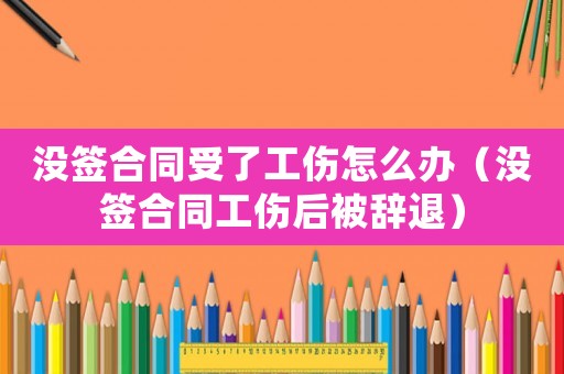 沒簽合同受了工傷怎么辦（沒簽合同工傷后被辭退）