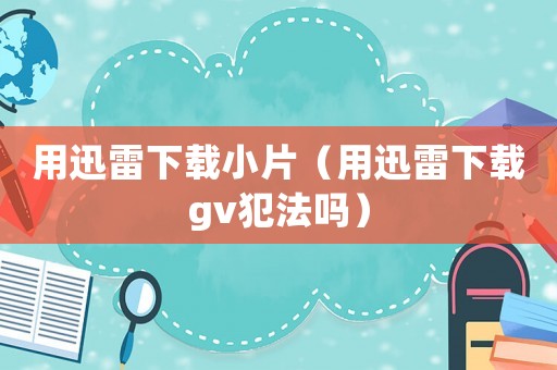 用迅雷下載小片（用迅雷下載gv犯法嗎）