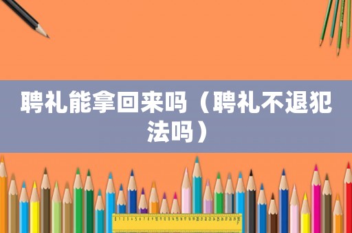 聘禮能拿回來(lái)嗎（聘禮不退犯法嗎）