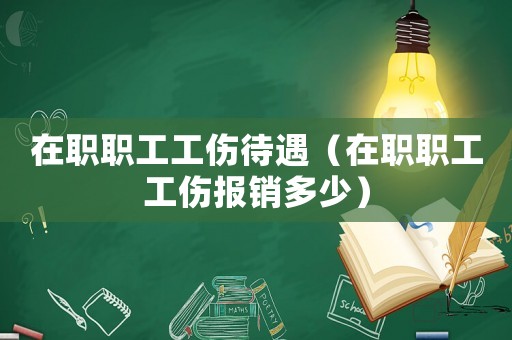 在職職工工傷待遇（在職職工工傷報銷多少）