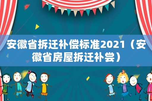 安徽省拆遷補償標準2021（安徽省房屋拆遷補嘗）