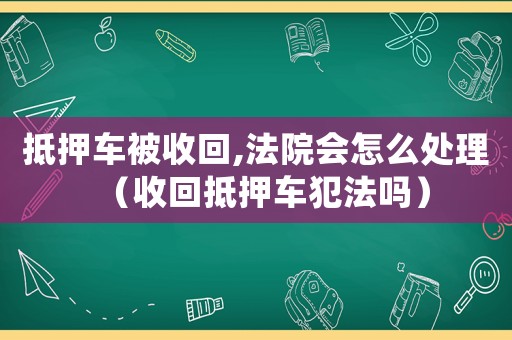 抵押車被收回,法院會怎么處理（收回抵押車犯法嗎）