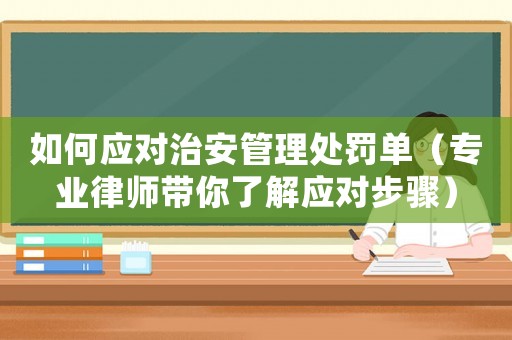 如何應(yīng)對(duì)治安管理處罰單（專業(yè)律師帶你了解應(yīng)對(duì)步驟）