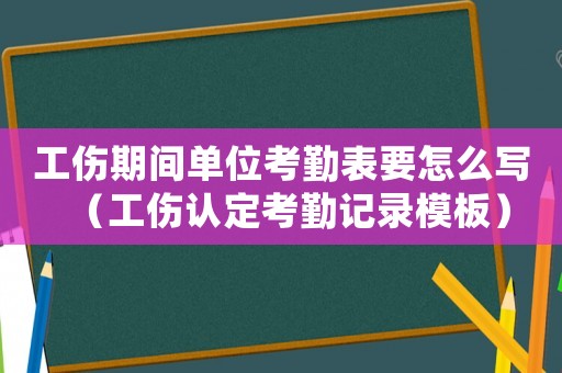 工傷期間單位考勤表要怎么寫（工傷認定考勤記錄模板）