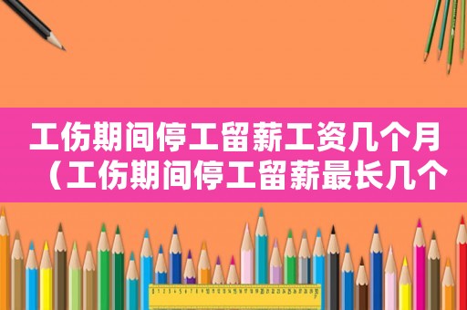工傷期間停工留薪工資幾個(gè)月（工傷期間停工留薪最長幾個(gè)月）